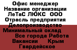 Офис-менеджер › Название организации ­ ЛеТаС-ЛЮКС, ООО › Отрасль предприятия ­ Делопроизводство › Минимальный оклад ­ 13 000 - Все города Работа » Вакансии   . Крым,Гвардейское